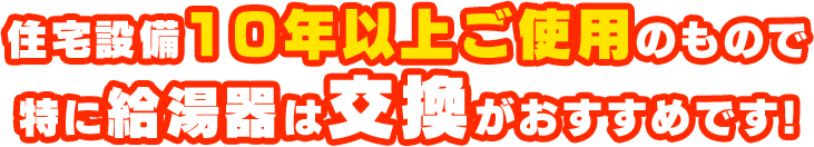 住宅設備10年以上ご使用のもので特に給湯器は交換がおすすめです!