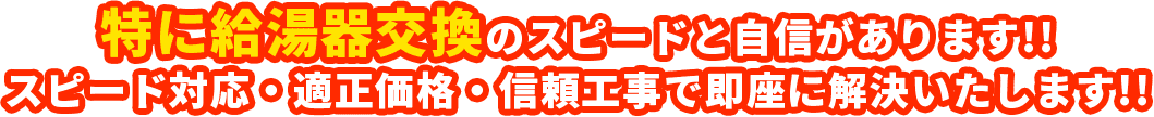 特に給湯器交換のスピードと自信があります!! スピード対応・適正価格・信頼工事で即座に解決いたします!!