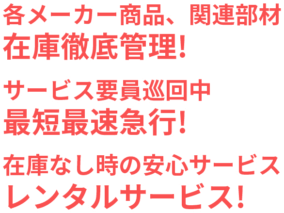 各メーカー商品、関連部材 在庫徹底管理!サービス要員巡回中 最短最速急行!在庫なし時の安心サービス レンタルサービス!