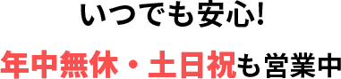 いつでも安心! 年中無休・土日祝も営業中